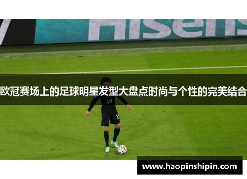 欧冠赛场上的足球明星发型大盘点时尚与个性的完美结合