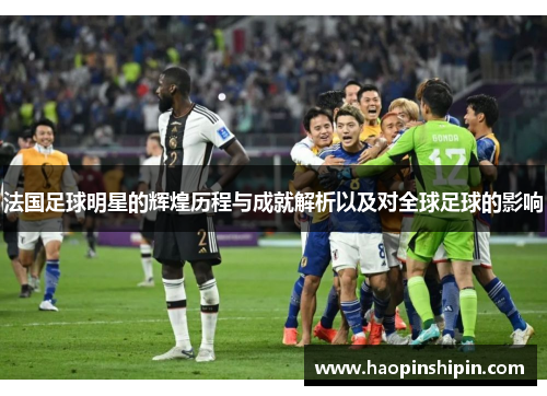 法国足球明星的辉煌历程与成就解析以及对全球足球的影响