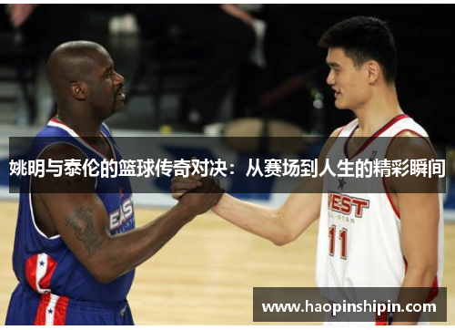 姚明与泰伦的篮球传奇对决：从赛场到人生的精彩瞬间