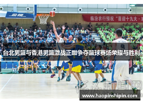 台北男篮与香港男篮激战正酣争夺篮球赛场荣耀与胜利