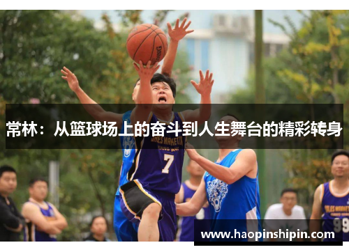 常林：从篮球场上的奋斗到人生舞台的精彩转身