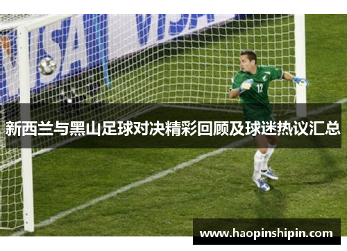 新西兰与黑山足球对决精彩回顾及球迷热议汇总