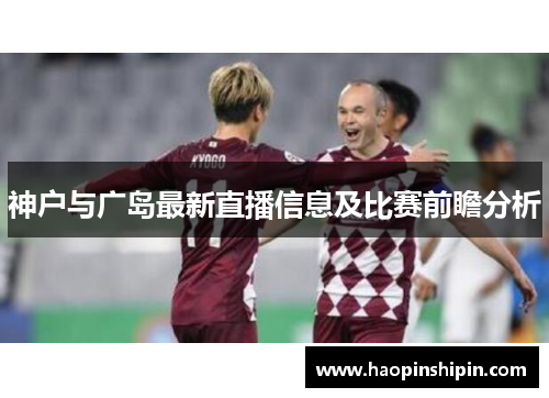 神户与广岛最新直播信息及比赛前瞻分析