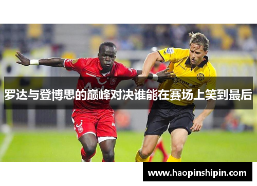罗达与登博思的巅峰对决谁能在赛场上笑到最后