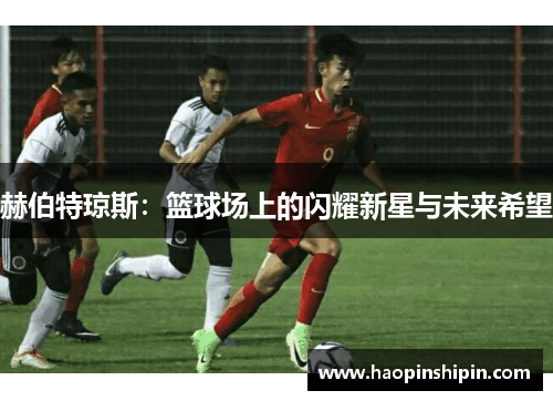 赫伯特琼斯：篮球场上的闪耀新星与未来希望